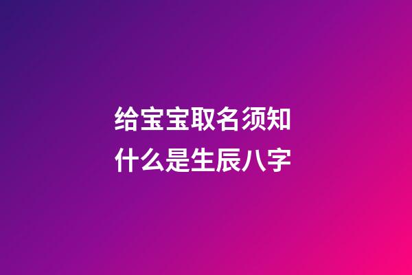给宝宝取名须知 什么是生辰八字